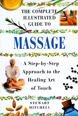 The Complete Illustrated Guide to Massage: A Step-by-Step Approach to the Healing Art of Touch