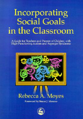 Incorporating Social Goals in the Classroom: A Guide for Teachers and Parents of Children with High-Functioning Autism and Asperger Syndrome