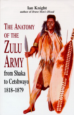 Anatomy of the Zulu Army from Shaka to Cetshwayo 1818-1879.