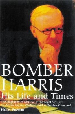 Bomber Harris, His Life and Times: The Biography of Marshal of the Royal Air Force Sir Arthur Harris, the Wartime Chief of Bomber Command