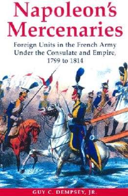 Napoleon's Mercenaries: Foreign Units in the French Army Under the Consulate & Empire 1799 to 1814.