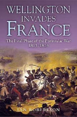Wellington Invades France: Final Phase of the Peninsula War 1813-1814