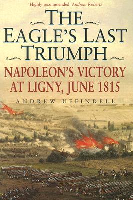The Eagle's Last Triumph Napoleon's Victory at Ligny, June 1815