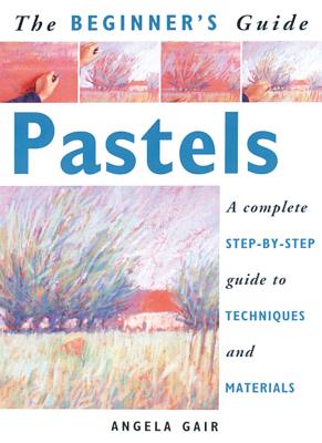 The Beginner's Guide Pastels: A Complete Step-By-Step Guide to Techniques and Materials