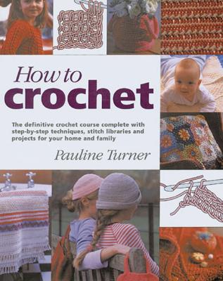 How to Crochet: The Definitive Crochet Course, Complete With Step-By-Step Techniques, Stitch Libraries, and Projects for Your Home and Family