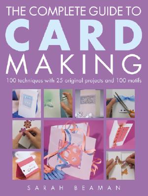 Complete Guide to Card Making: 100 Techniques with 25 Original Projects and a Template Gallery