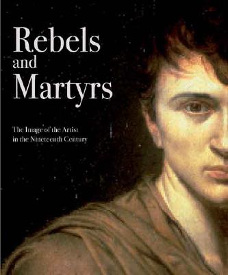 Rebels and Martyrs: The Image of the Artist in the Nineteenth Century (National Gallery Publications)