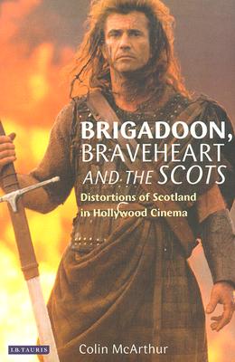 Brigadoon, Braveheart and the Scots: Distortions of Scotland in Hollywood Cinema (Cinema and Society)