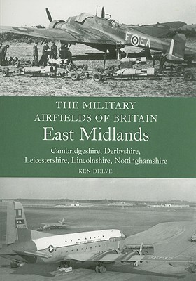 Military Airfields of Britain; East Midlands: Cambridgeshire, Derbyshire, Leicestershire, Lincolnshire, Nottinghamshire