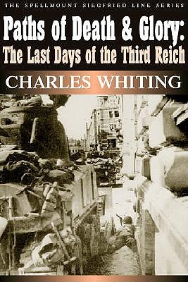 Paths of Death and Glory: The Last Days of the Third Reich, January-May 1945 (Spellmount Siegfried Line): The Spellmount Siegfried Line Series: 10 Charles Whiting
