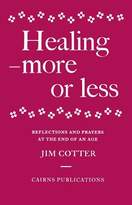 Healing - More or Less: Reflections and Prayers At the End of an Age: More or Less - Reflections and Prayers on the Meaning and Ministry of Healing At the End of an Age Cotter, Jim