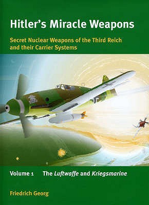 Hitler's Miracle Weapons. Secret Nuclear Weapons of the Third Reich and their Carrier Systems. Volume 1: The Luftwaffe and Kriegsmarine