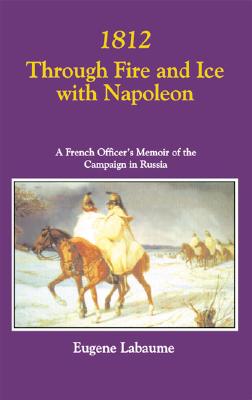 1812 THROUGH FIRE AND ICE WITH NAPOLEON: A French Officer's Memoir of the Campaign in Russia