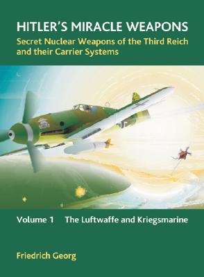 Hitler's Miracle Weapons: Secret Nuclear Weapons of the Third Reich and their Carrier Systems: Volume 1 - The Luftwaffe and Kriegsmarine