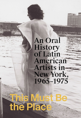 This Must Be the Place: An Oral History of Latin American Artists in New York, 19651975