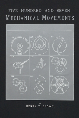 Five Hundred and Seven Mechanical Movements: Embracing All Those Which Are Most Important in Dynamics, Hydraulics, Hydrostatics, Pneumatics, Steam Engines.