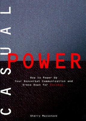 Casual Power: How to Power Up Your Nonverbal Communication & Dress Down for Success