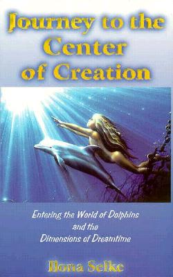 Journey to the Center of Creation : Entering the World of Dolphins & the Dimensions of Dream Time