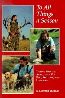 To All Things a Season: Twelve Months Afield with Fly Rod, Shotgun, and Longbow