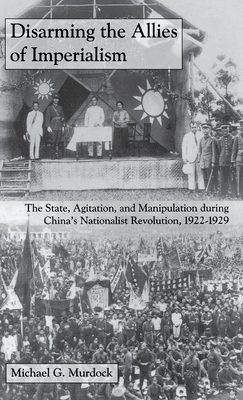 Disarming the Allies of Imperialism: The State, Agitation, and Manipulation during China's Nationalist Revolution, 19221929 (Cornell East Asia Series) (Cornell East Asia Series, 131)