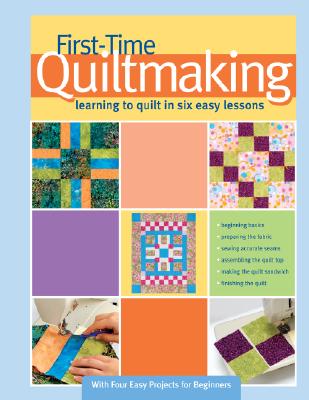 First-Time Quiltmaking: Learning to Quilt in Six Easy Lessons