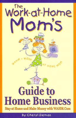 The Work-At-Home Mom's Guide to Home Business: Stay at Home and Make Money With Wahm.com