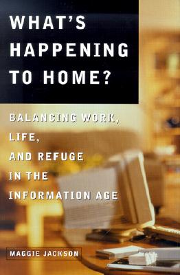 WHAT'S HAPPENING TO HOME BALANCING WORK, LIFE, AND REFUGE IN THE INFORMATION AGE