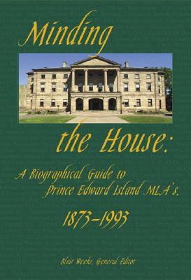 Minding the House: a Biographical Guide to Prince Edward Island Mlas, 1873-1993