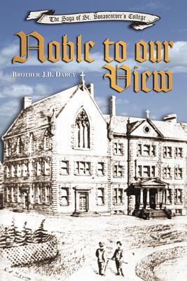 Noble to our View : The Saga of St. Bonaventure's College, St. John's, Newfoundland, and Labrador, Canada : The first 150 years, 1856-2006. First Edition