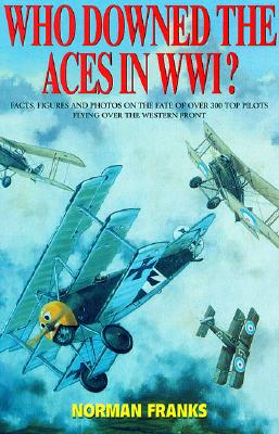 WHO DOWNED THE ACES IN WORLD WAR ONE: Facts, Figures and Photos on the Fate of Over 300 Top Pilots of the RFC, RNAS, RAF, French and German Air Services