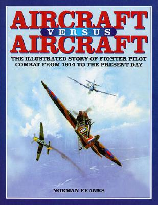 AIRCRAFT VERSUS AIRCRAFT: The Illustrated Story of Fighter Pilot Combat Since 1914 to the Present, Franks, Norman AIRCRAFT VERSUS AIRCRAFT: The Illustrated Story of Fighter Pilot Combat Since 1914 to the Present, Franks, Norman