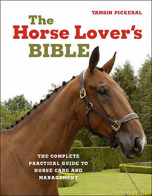 The Horse Lover's Bible: The Complete Practical Guide to Horse Care and Management Tamsin Pickeral