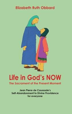 Life in God's Now: The Sacrament of the Present Moment: Jean Pierre de Caussade's Self-Abandonment to Divine Providence for Everyone