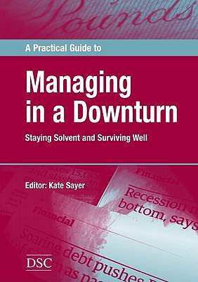 A Practical Guide to Managing in a Downturn: Staying Solvent and Surviving Well