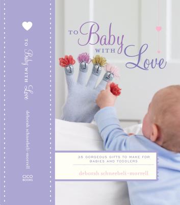 To Baby With Love: 35 Gorgeous Gifts to Make for Babies and Toddlers