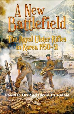 A NEW BATTLEFIELD. The Royal Ulster Rifles in Korea 1950-51