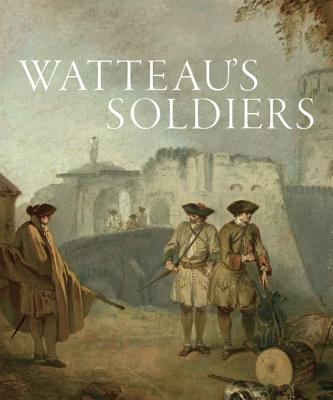Watteau's Soldiers: Scenes of Military Life in Eighteenth-Century France