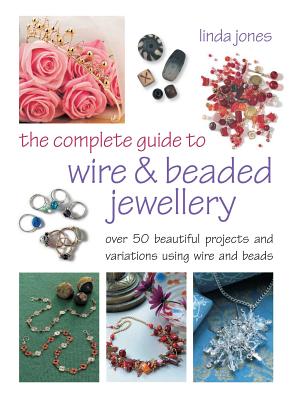 The Complete Guide to Wire & Beaded Jewellery: Over 50 beautiful projects using wire and beads