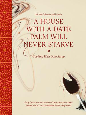 A House with a Date Palm Will Never Starve: Cooking with Date Syrup: Forty-One Chefs and an Artist Create New and Classic Dishes with a Traditional Middle Eastern Ingredient