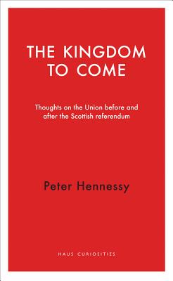 The Kingdom to Come: Thoughts on the Union before and after the Scottish Independence Referendum (Haus Curiosities)
