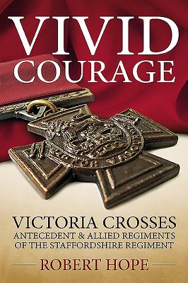 Vivid Courage: 'Victoria Crosses - Antecedent and Allied Regiments of the Staffordshire Regiment