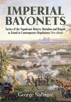 Imperial Bayonets: Tactics of the Napoleonic Battery, Battalion & Brigade as Found in Contemporary Regulations.