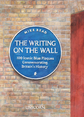 The Writing on the Wall: 100 Iconic Blue Plaques Commemorating Britains History