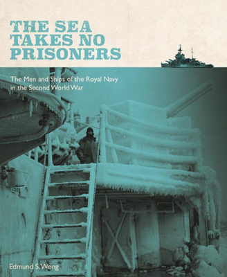 The Sea Takes No Prisoners: The Men and Ships of the Royal Navy in the Second World War