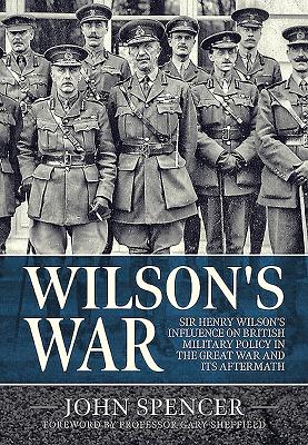 Wilson's War: Sir Henry Wilsons Influence on British Military Policy in the Great War and its Aftermath (Wolverhampton Military Studies)
