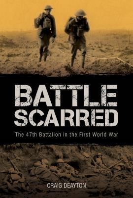 Battle Scarred. The 47th Battalion in the First World War