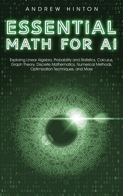 Essential Math for AI: Exploring Linear Algebra, Probability and Statistics, Calculus, Graph Theory, Discrete Mathematics, Numerical Methods, Optimization Techniques, and More (AI Fundamentals)