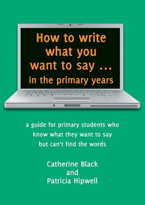 Image for How to Write What You Want to Say in the Primary Years: A Guide for Primary Students who know what they want to say but can't find the words
