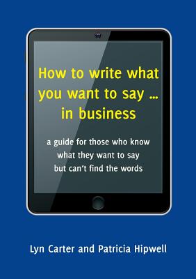 Image for How to Write What You Want to Say in Business: A Guide for those who know what they want to say but can't find the words