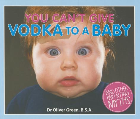 You Can't Give Vodka to a Baby: And Other Parenting Myths